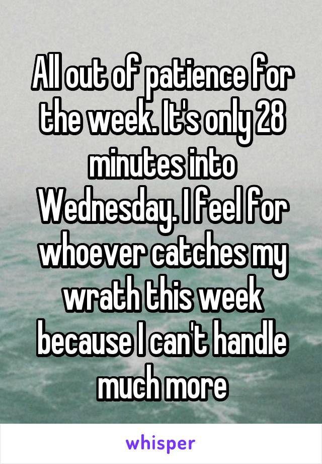 All out of patience for the week. It's only 28 minutes into Wednesday. I feel for whoever catches my wrath this week because I can't handle much more