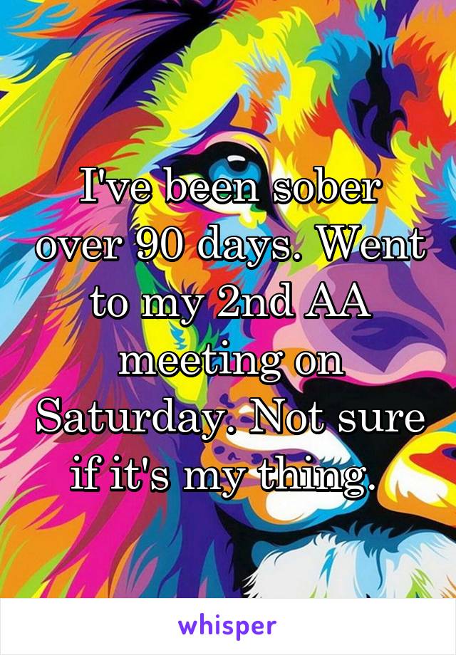 I've been sober over 90 days. Went to my 2nd AA meeting on Saturday. Not sure if it's my thing. 