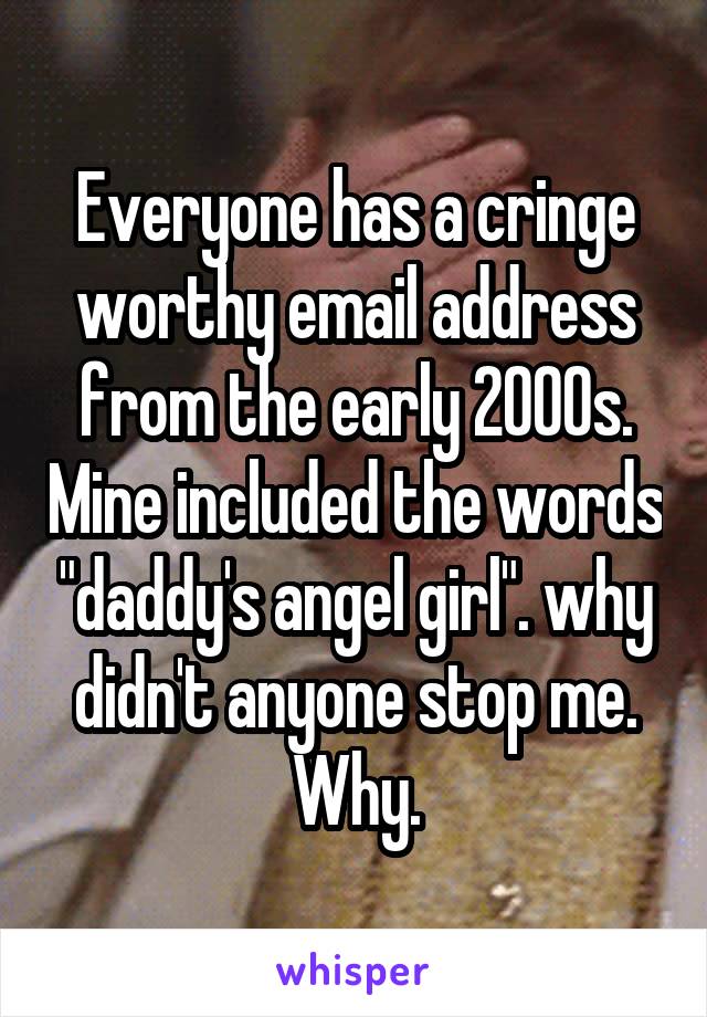 Everyone has a cringe worthy email address from the early 2000s. Mine included the words "daddy's angel girl". why didn't anyone stop me. Why.