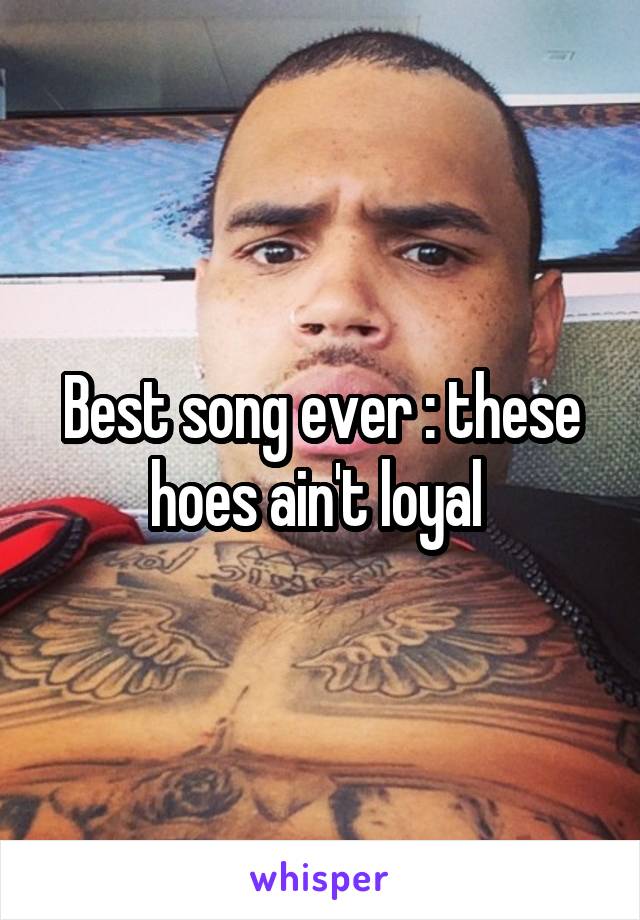 Best song ever : these hoes ain't loyal 