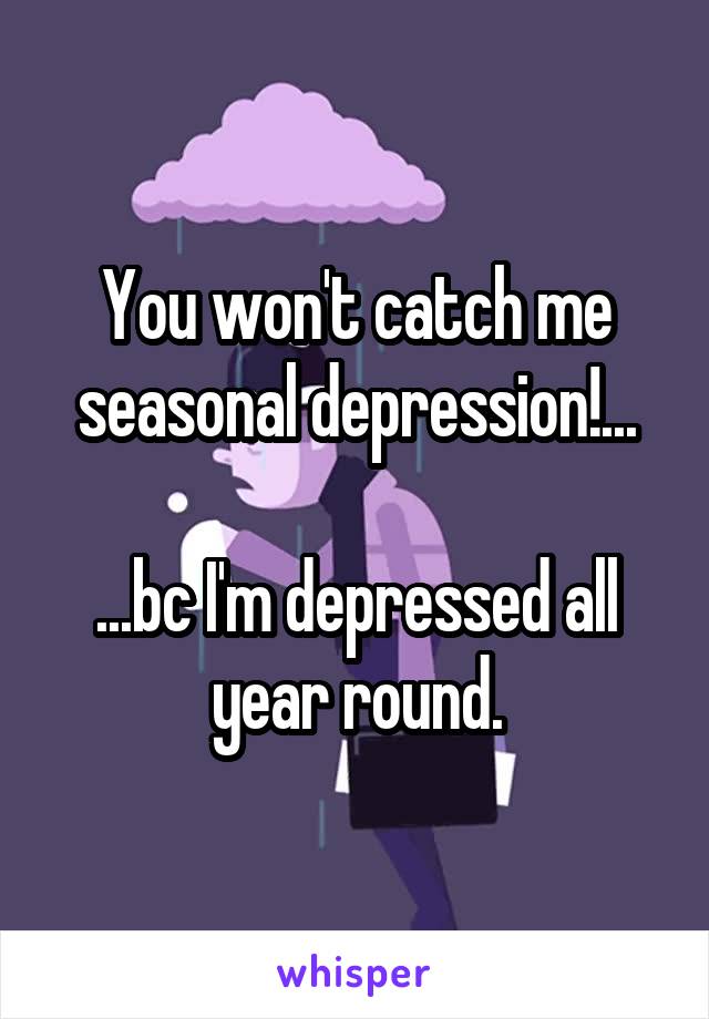 You won't catch me seasonal depression!...

...bc I'm depressed all year round.