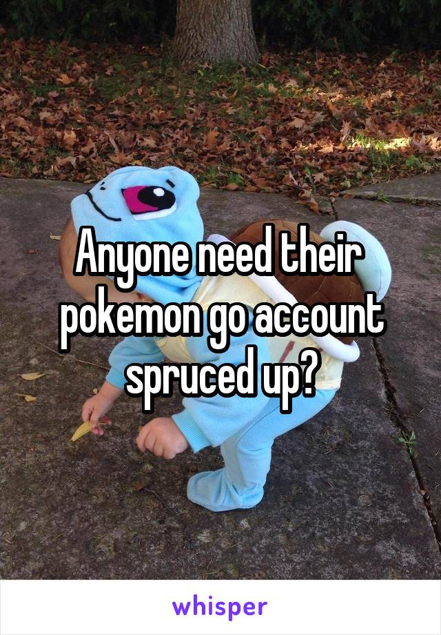 Anyone need their  pokemon go account spruced up?