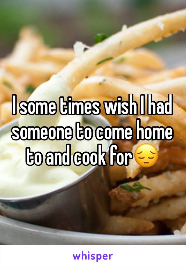 I some times wish I had someone to come home to and cook for😔