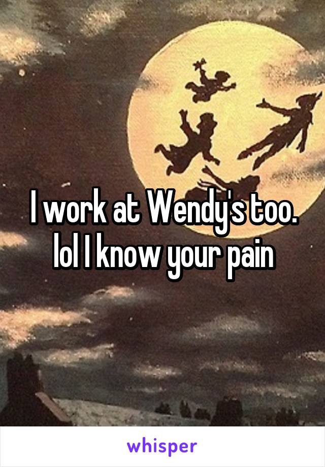 I work at Wendy's too. lol I know your pain