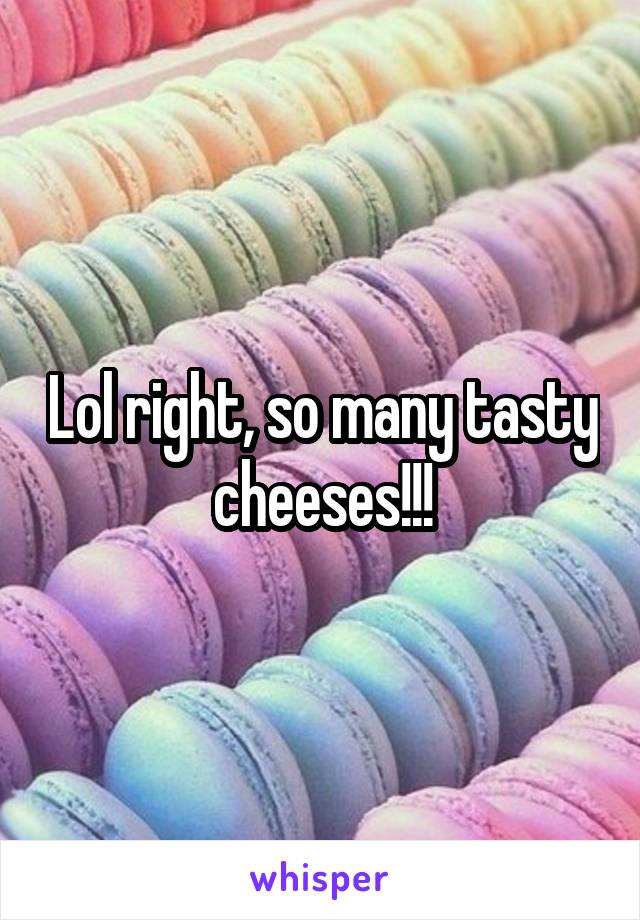 Lol right, so many tasty cheeses!!!