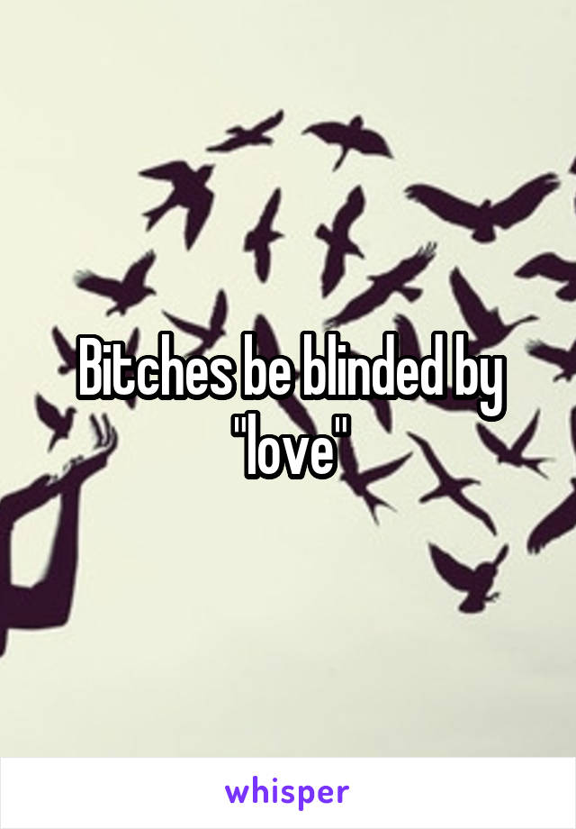 Bitches be blinded by "love"