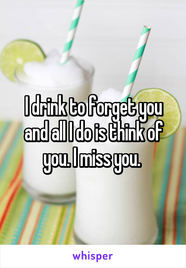 I drink to forget you and all I do is think of you. I miss you. 