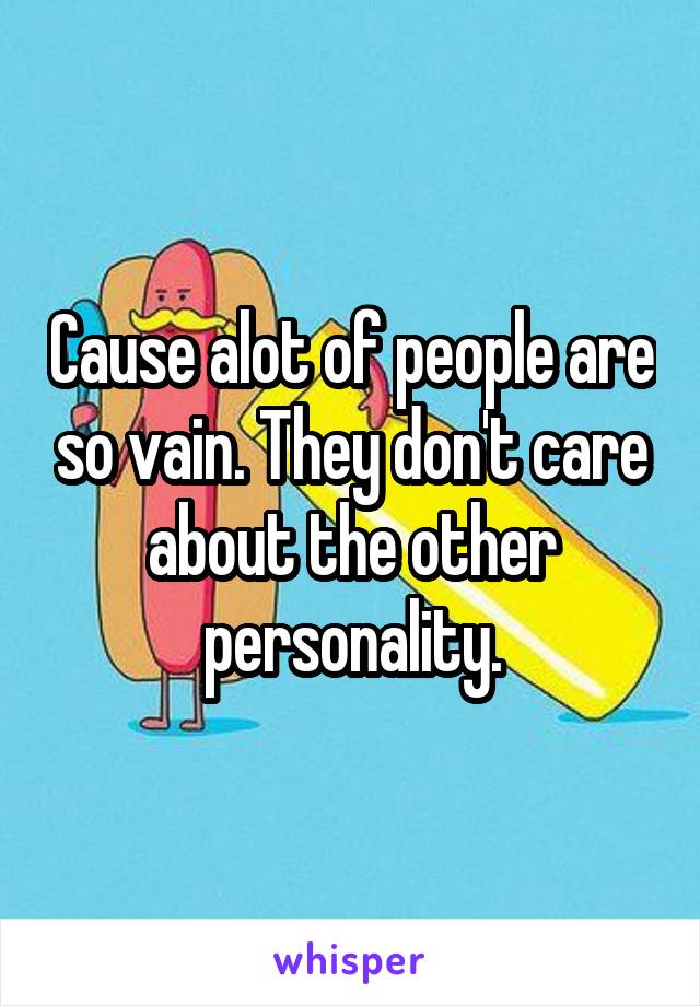 Cause alot of people are so vain. They don't care about the other personality.