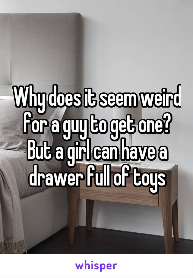 Why does it seem weird for a guy to get one? But a girl can have a drawer full of toys