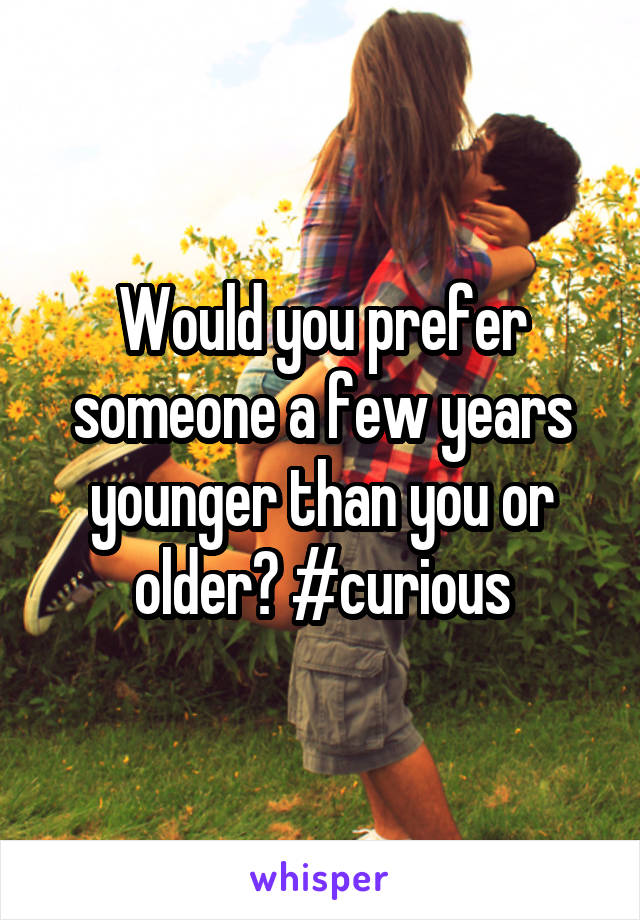 Would you prefer someone a few years younger than you or older? #curious