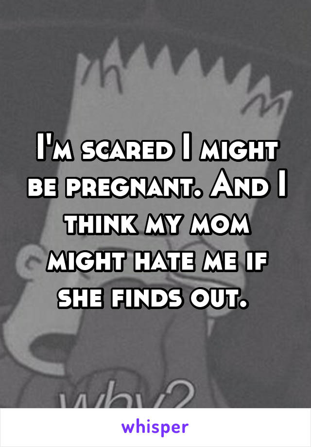 I'm scared I might be pregnant. And I think my mom might hate me if she finds out. 