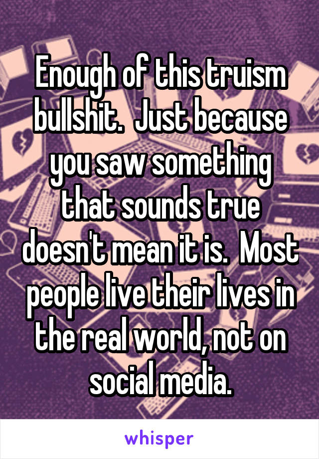 Enough of this truism bullshit.  Just because you saw something that sounds true doesn't mean it is.  Most people live their lives in the real world, not on social media.