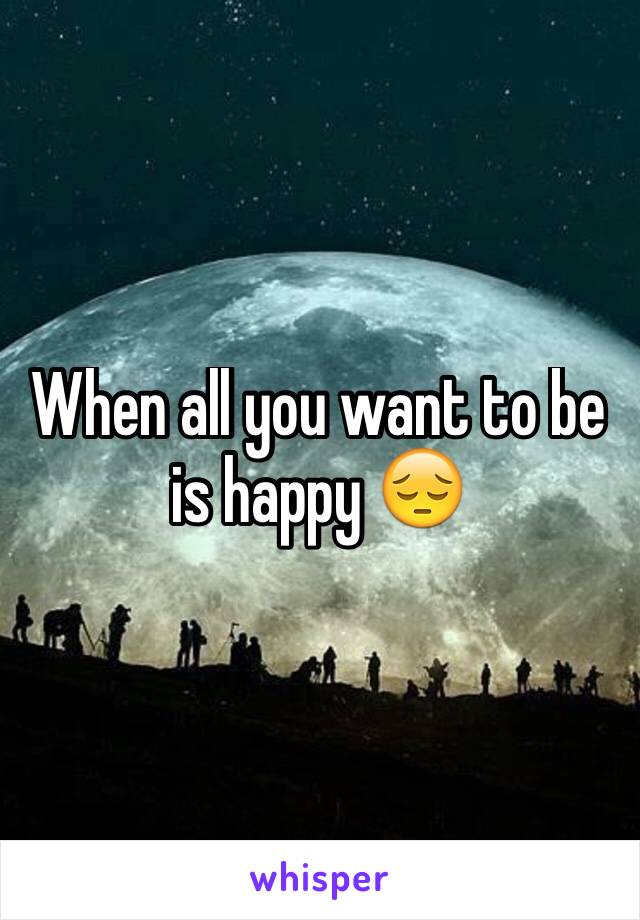 When all you want to be is happy 😔