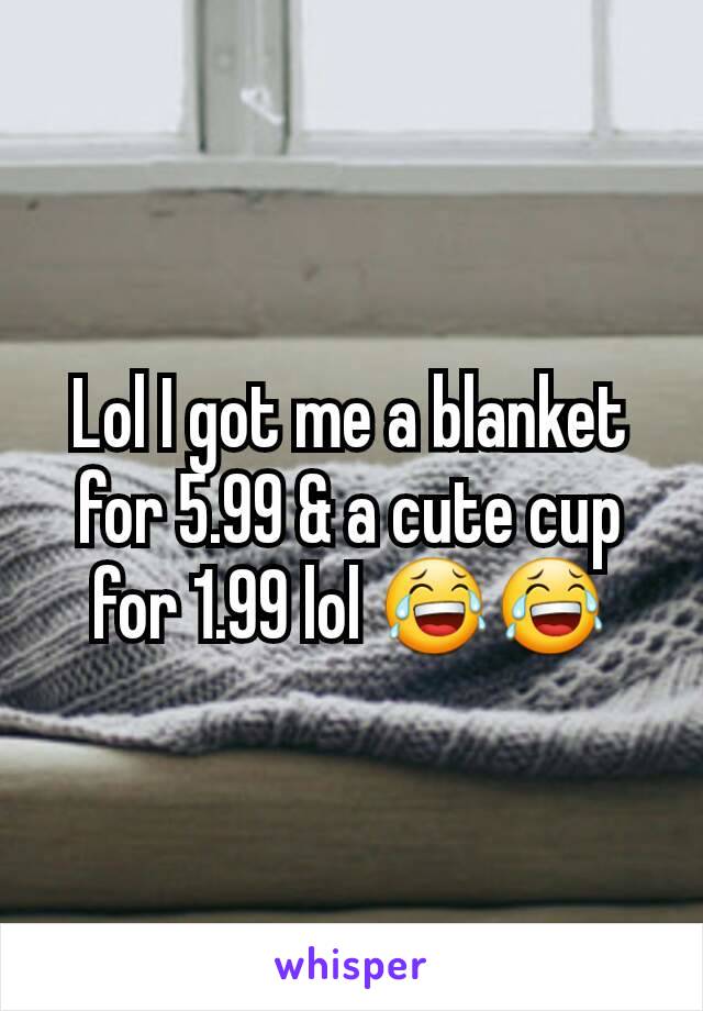 Lol I got me a blanket for 5.99 & a cute cup for 1.99 lol 😂😂