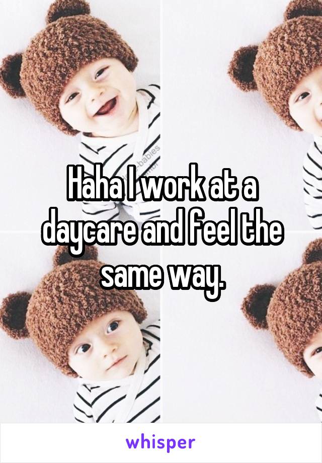 Haha I work at a daycare and feel the same way.