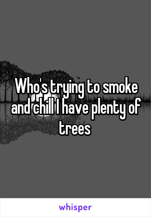 Who's trying to smoke and chill I have plenty of trees 