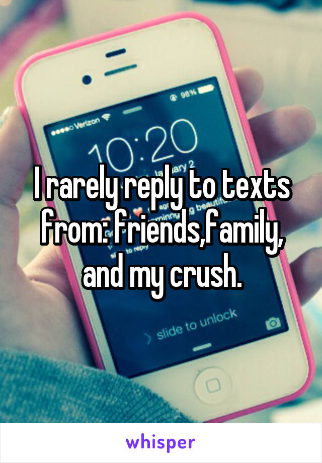 I rarely reply to texts from: friends,family, and my crush.