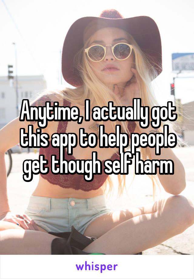 Anytime, I actually got this app to help people get though self harm