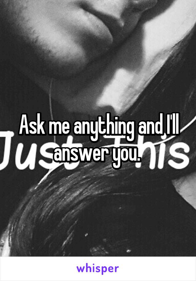 Ask me anything and I'll answer you. 