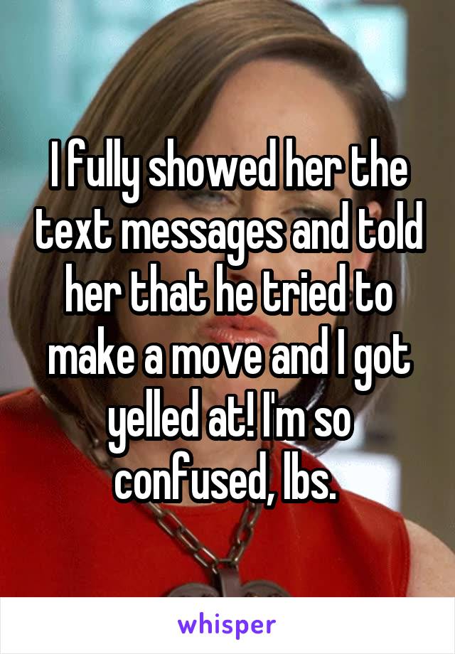 I fully showed her the text messages and told her that he tried to make a move and I got yelled at! I'm so confused, lbs. 