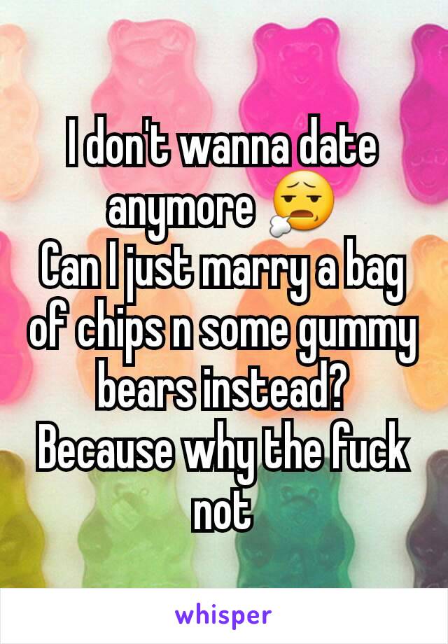 I don't wanna date anymore 😧
Can I just marry a bag of chips n some gummy bears instead?
Because why the fuck not