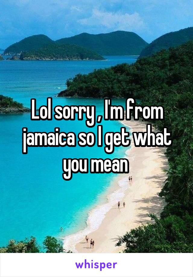 Lol sorry , I'm from jamaica so I get what you mean 