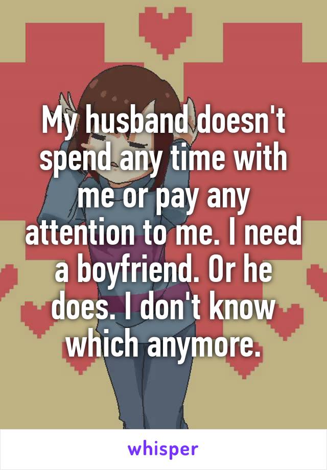 My husband doesn't spend any time with me or pay any attention to me. I need a boyfriend. Or he does. I don't know which anymore.