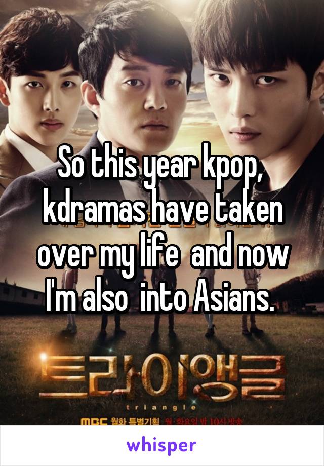 So this year kpop,  kdramas have taken over my life  and now I'm also  into Asians. 