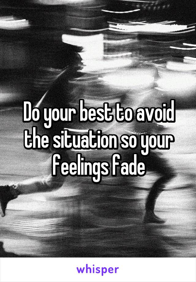 Do your best to avoid the situation so your feelings fade