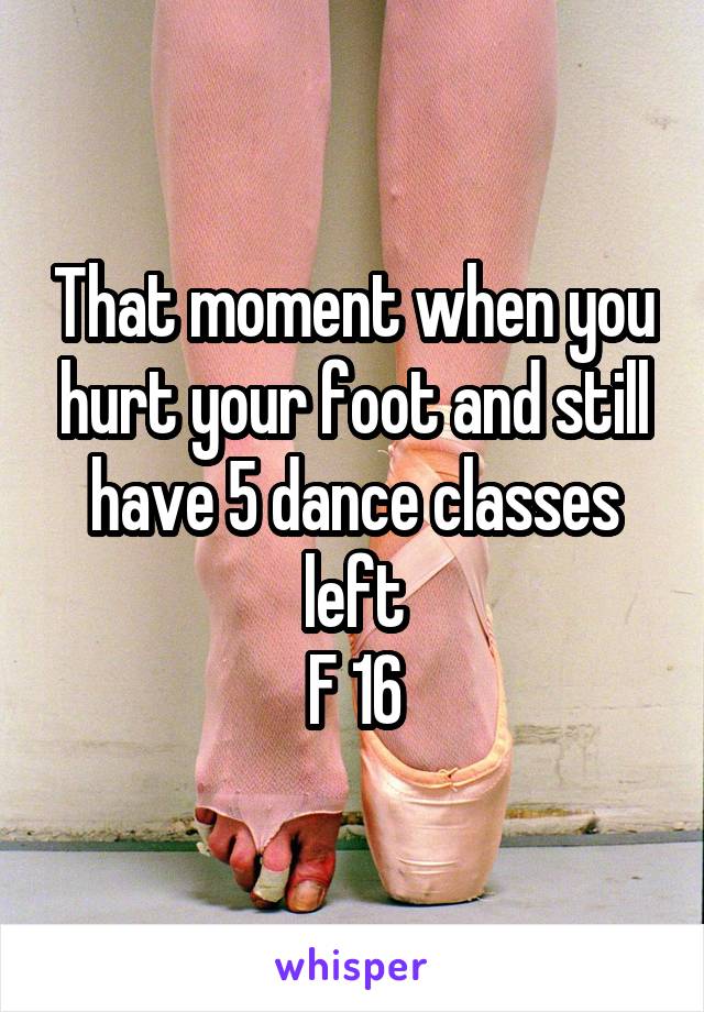 That moment when you hurt your foot and still have 5 dance classes left
F 16