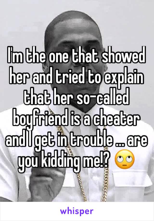 I'm the one that showed her and tried to explain that her so-called boyfriend is a cheater and I get in trouble ... are you kidding me!? 🙄