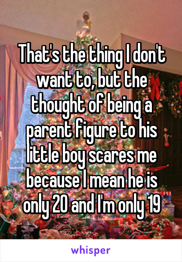That's the thing I don't want to, but the thought of being a parent figure to his little boy scares me because I mean he is only 20 and I'm only 19
