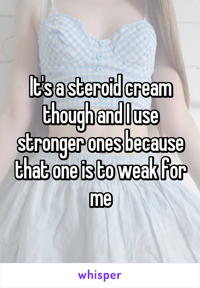 It's a steroid cream though and I use stronger ones because that one is to weak for me