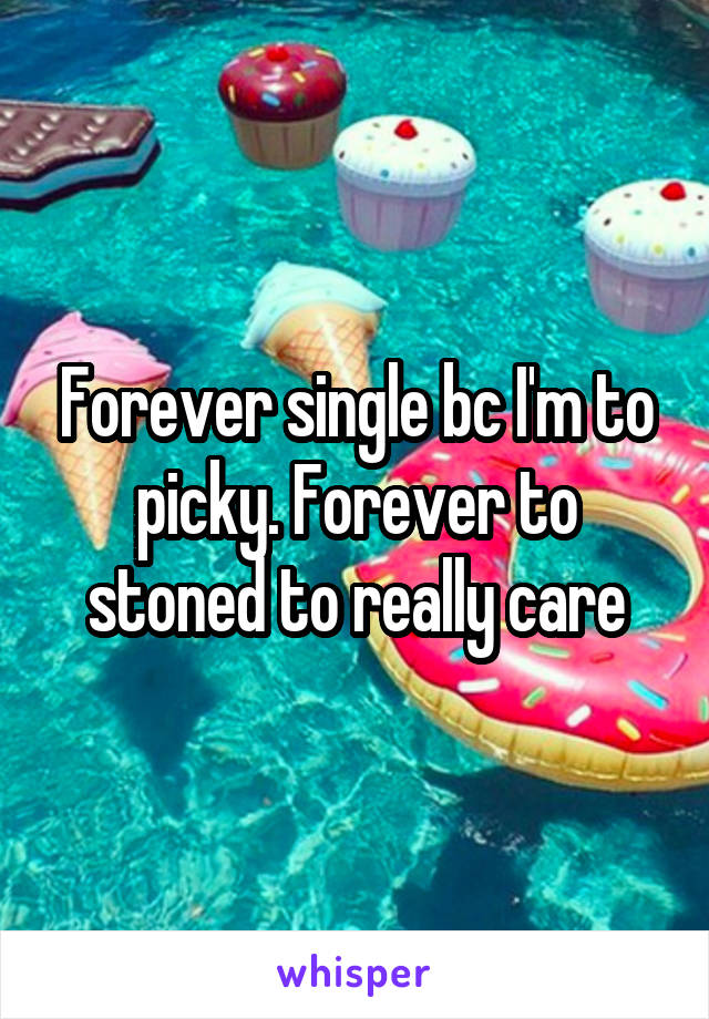 Forever single bc I'm to picky. Forever to stoned to really care