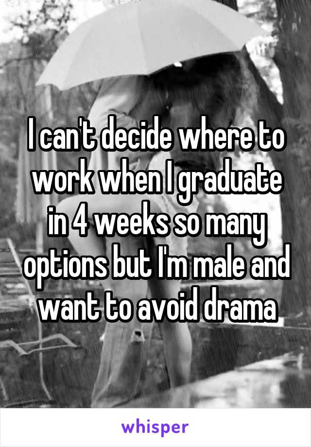 I can't decide where to work when I graduate in 4 weeks so many options but I'm male and want to avoid drama