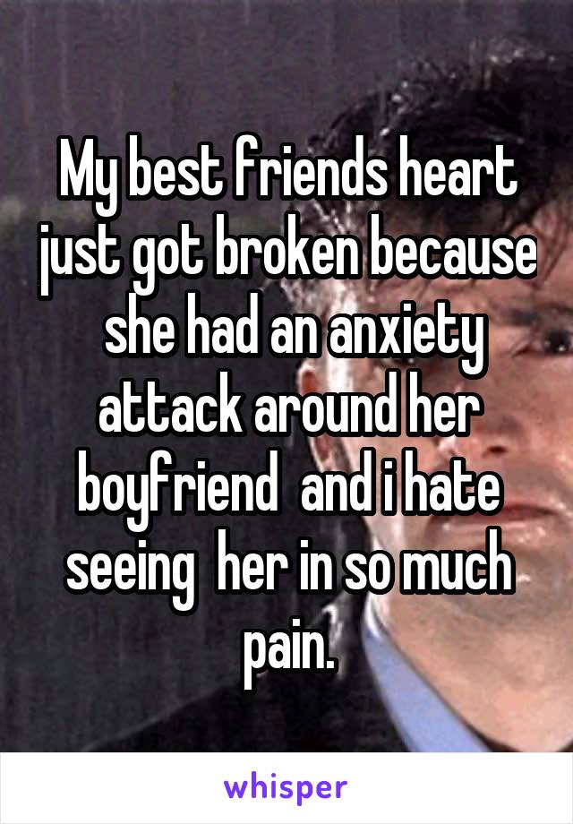 My best friends heart just got broken because  she had an anxiety attack around her boyfriend  and i hate seeing  her in so much pain.