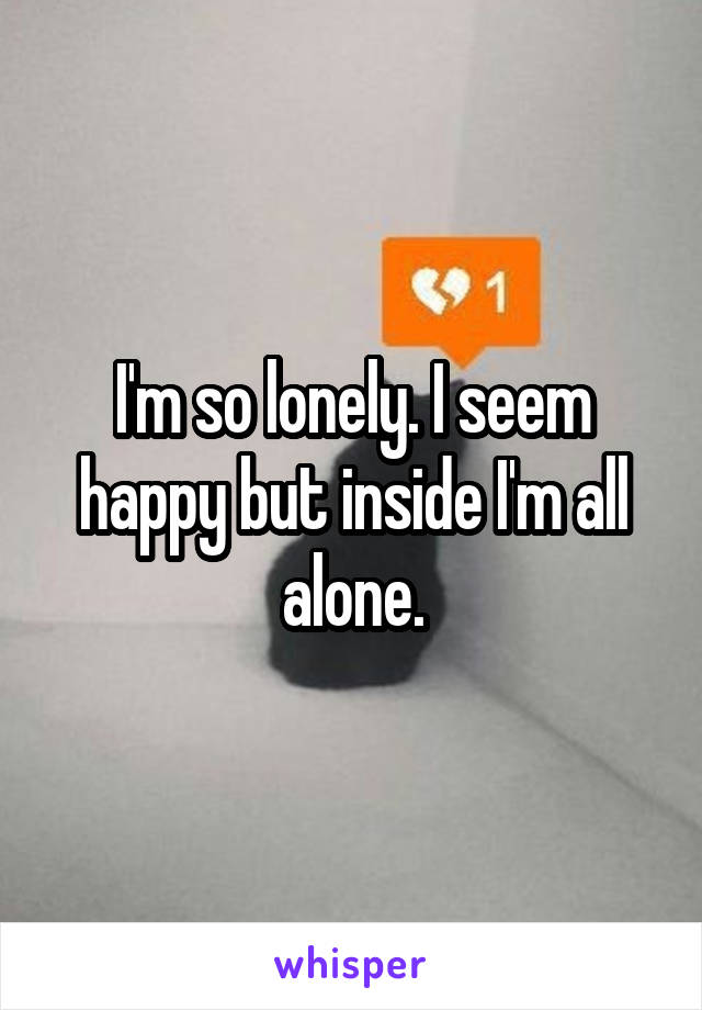 I'm so lonely. I seem happy but inside I'm all alone.