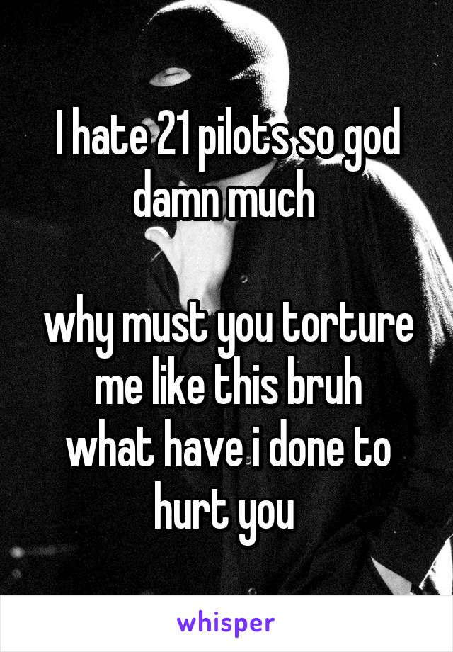 I hate 21 pilots so god damn much 

why must you torture me like this bruh
what have i done to hurt you 