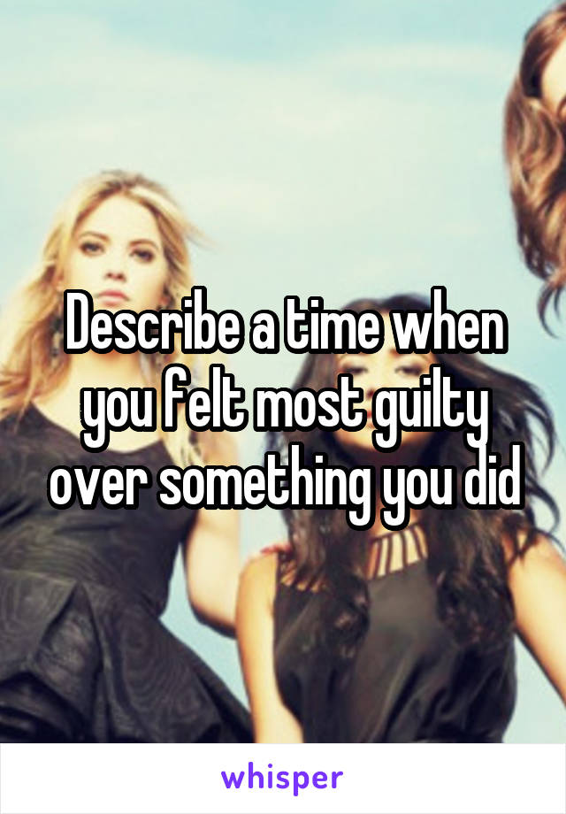 Describe a time when you felt most guilty over something you did
