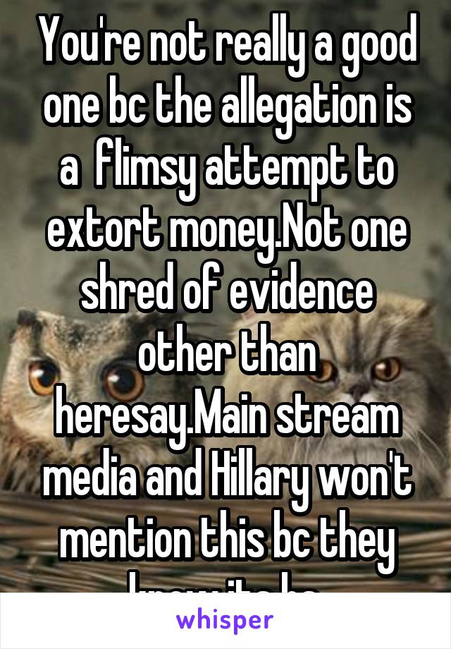You're not really a good one bc the allegation is a  flimsy attempt to extort money.Not one shred of evidence other than heresay.Main stream media and Hillary won't mention this bc they know its bs.