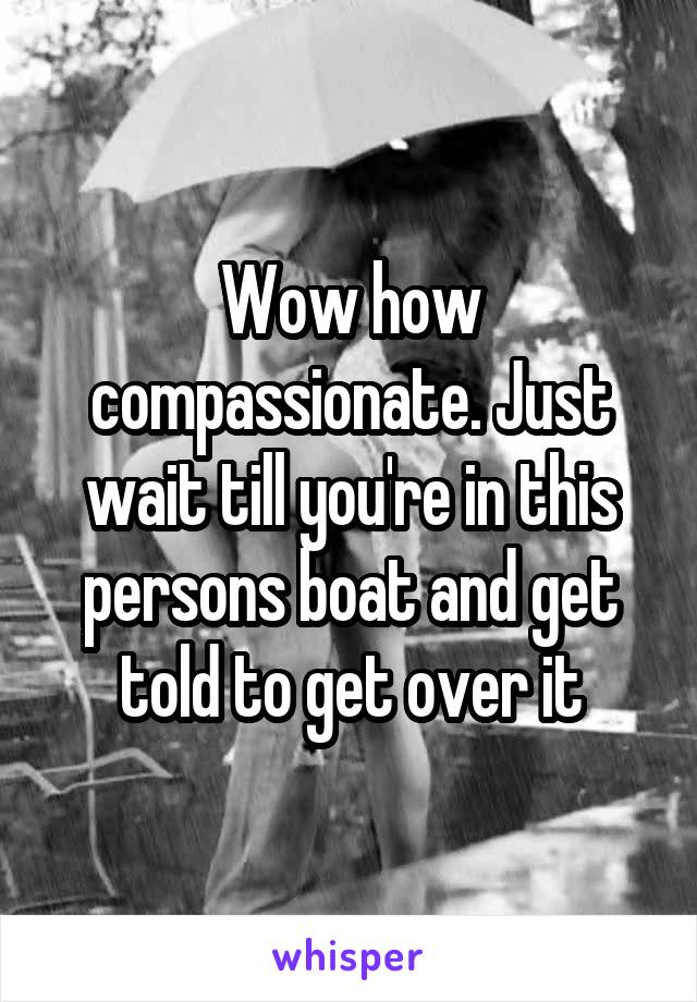 Wow how compassionate. Just wait till you're in this persons boat and get told to get over it