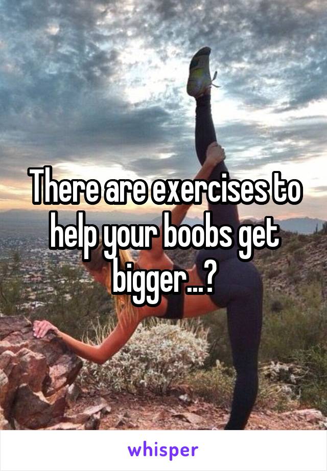 There are exercises to help your boobs get bigger...?