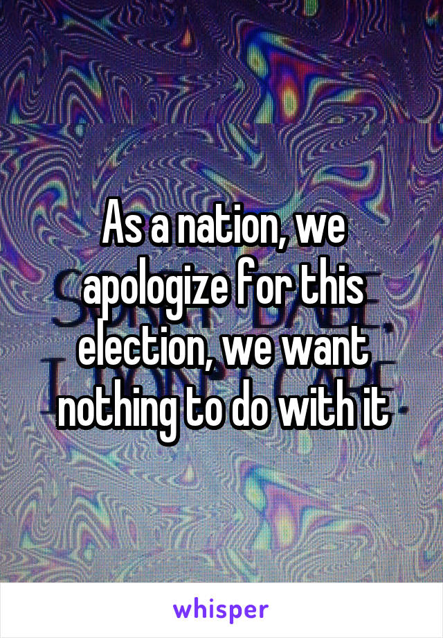 As a nation, we apologize for this election, we want nothing to do with it