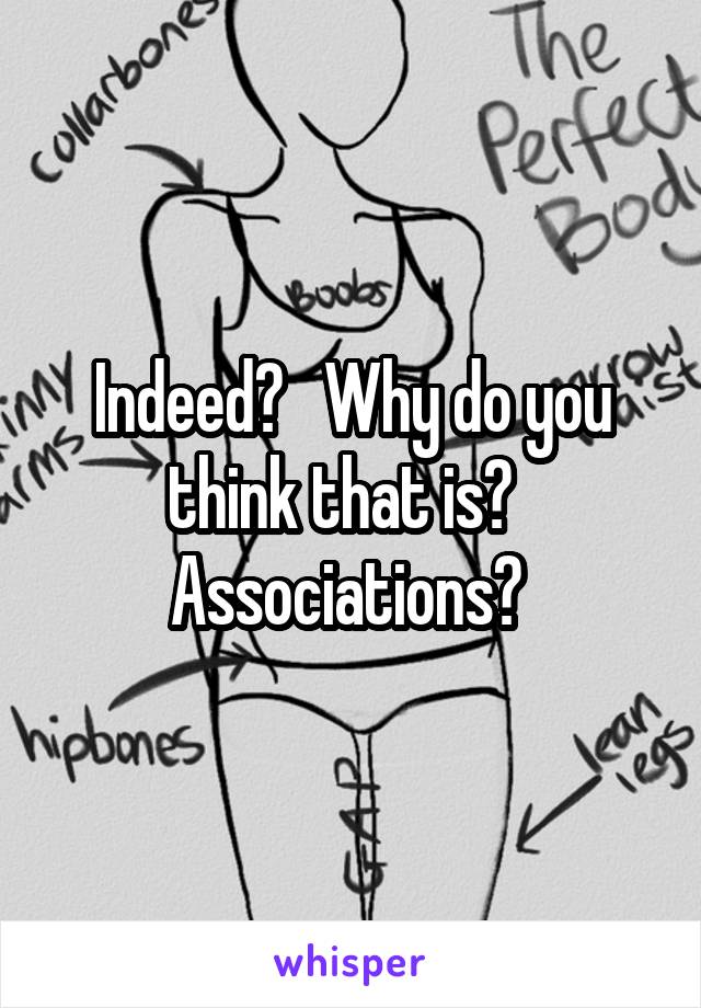 Indeed?   Why do you think that is?   Associations? 