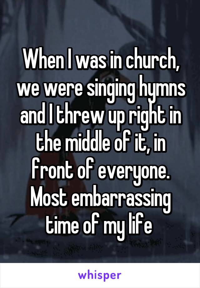 When I was in church, we were singing hymns and I threw up right in the middle of it, in front of everyone. Most embarrassing time of my life 