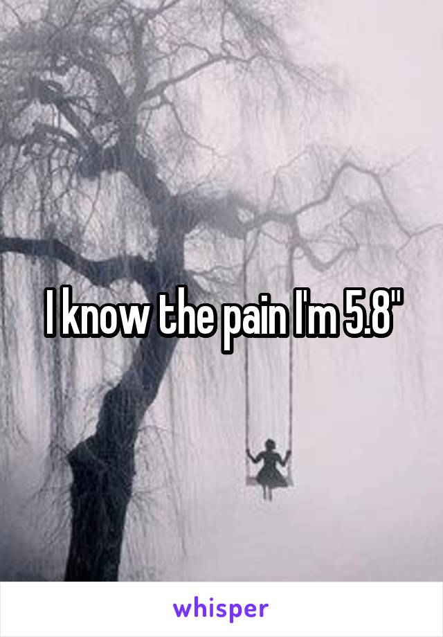 I know the pain I'm 5.8"