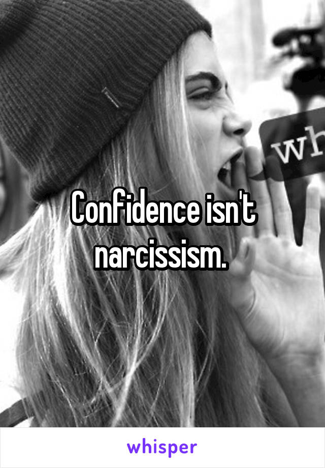 Confidence isn't narcissism. 