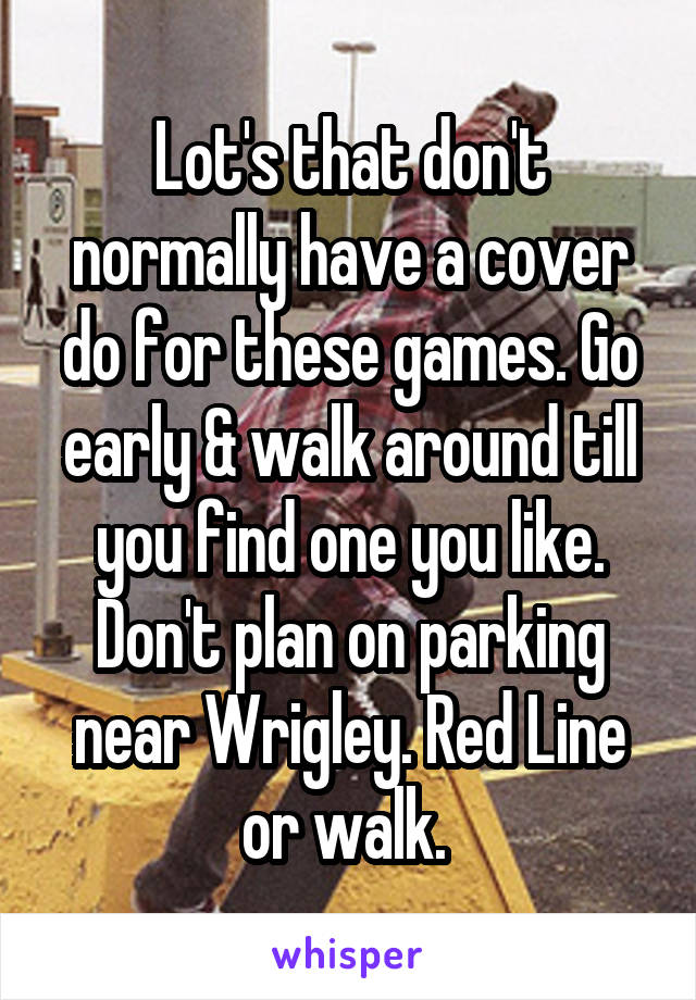 Lot's that don't normally have a cover do for these games. Go early & walk around till you find one you like. Don't plan on parking near Wrigley. Red Line or walk. 
