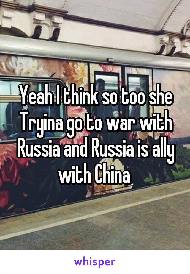 Yeah I think so too she Tryina go to war with Russia and Russia is ally with China 