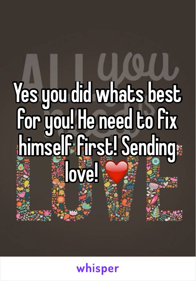Yes you did whats best for you! He need to fix himself first! Sending love! ❤️
